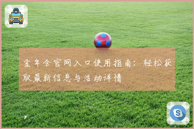 金年会官网入口使用指南：轻松获取最新信息与活动详情