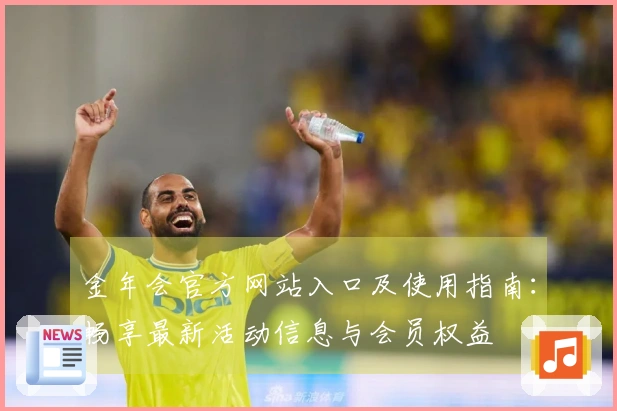 金年会官方网站入口及使用指南：畅享最新活动信息与会员权益