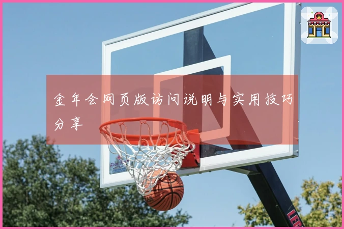 金年会网页版访问说明与实用技巧分享