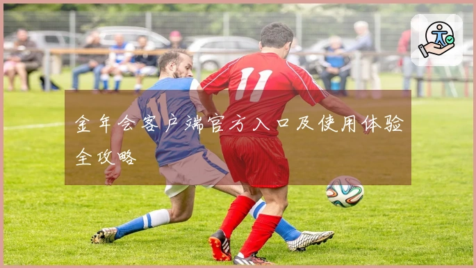 金年会客户端官方入口及使用体验全攻略