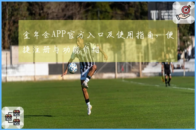 金年会APP官方入口及使用指南，便捷注册与功能介绍