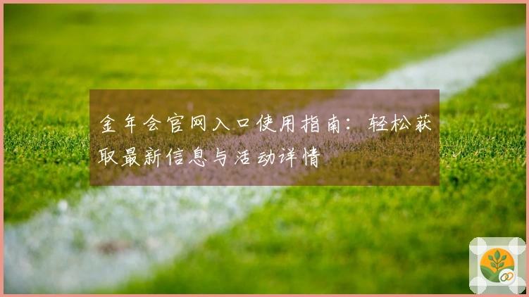 金年会官网入口使用指南：轻松获取最新信息与活动详情