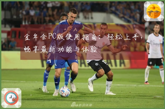 金年会PC版使用指南：轻松上手，畅享最新功能与体验