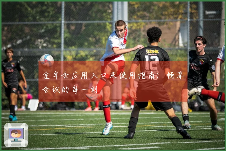 金年会应用入口及使用指南：畅享会议的每一刻