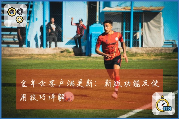 金年会客户端更新：新版功能及使用技巧详解