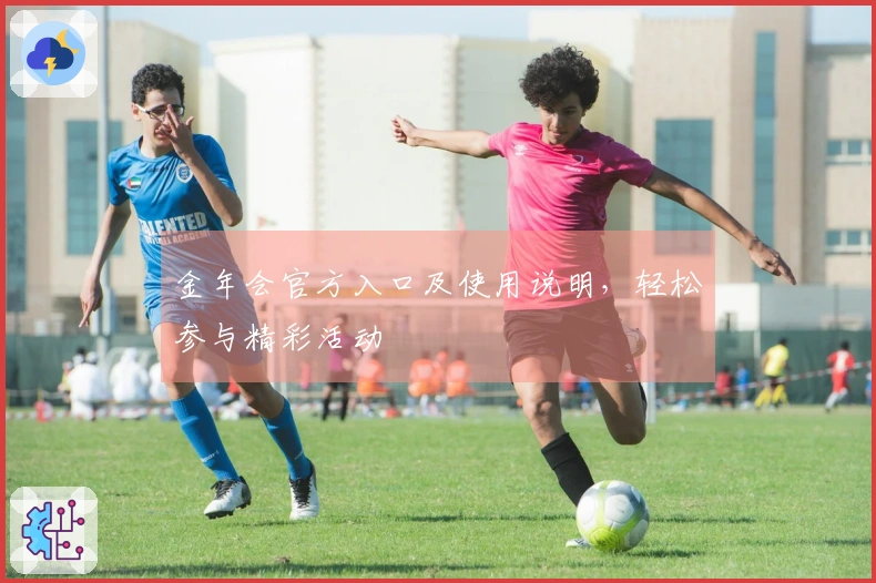 金年会官方入口及使用说明，轻松参与精彩活动