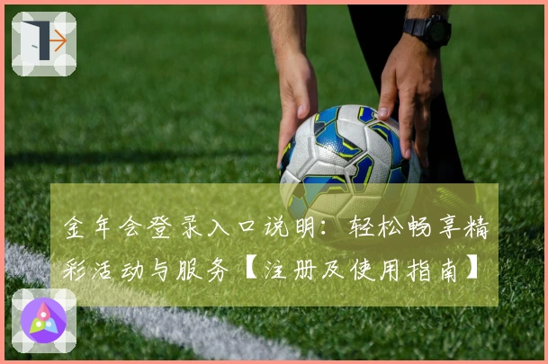 金年会登录入口说明：轻松畅享精彩活动与服务【注册及使用指南】