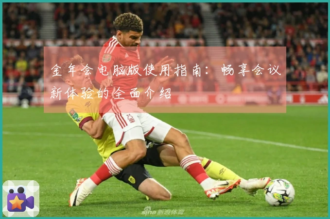 金年会电脑版使用指南：畅享会议新体验的全面介绍