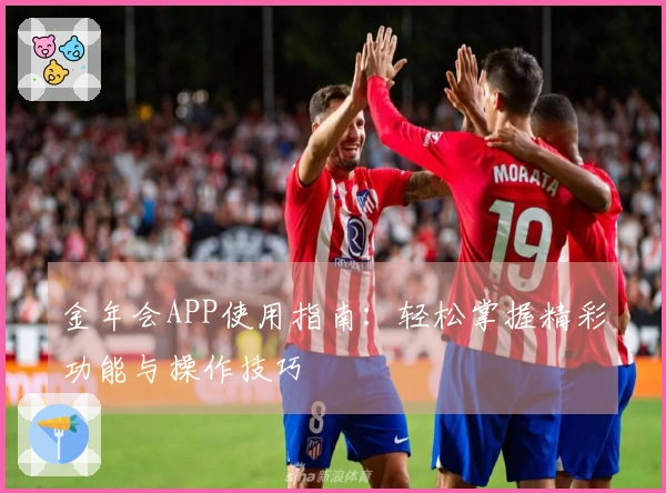 金年会APP使用指南：轻松掌握精彩功能与操作技巧