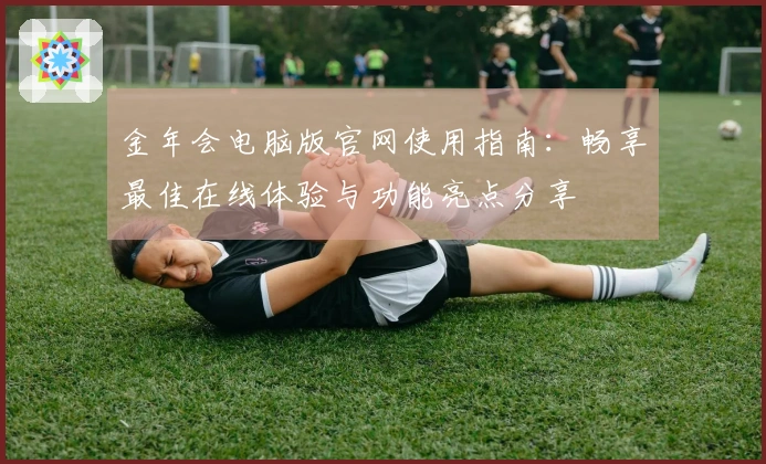 金年会电脑版官网使用指南：畅享最佳在线体验与功能亮点分享