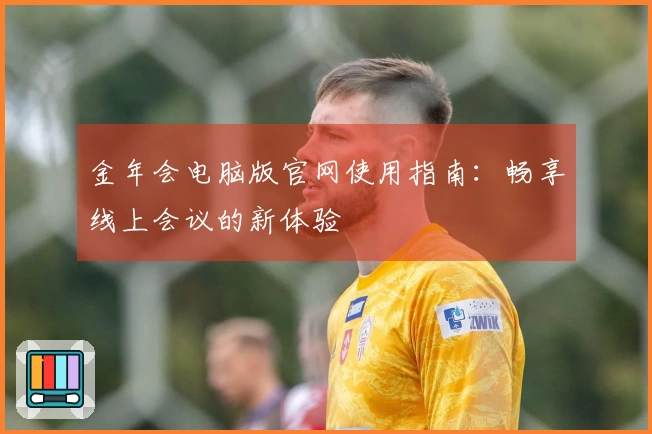 金年会电脑版官网使用指南：畅享线上会议的新体验