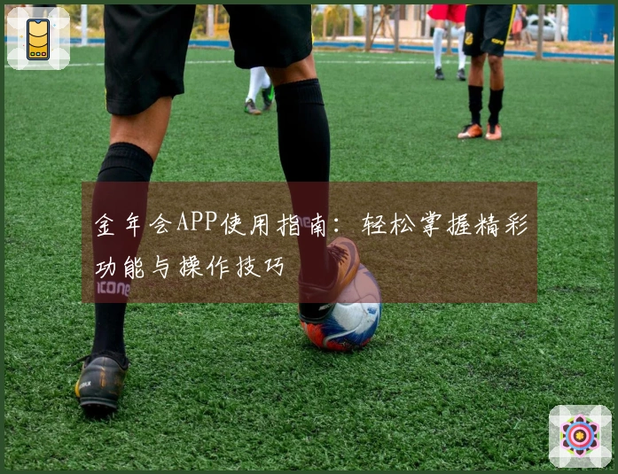 金年会APP使用指南：轻松掌握精彩功能与操作技巧