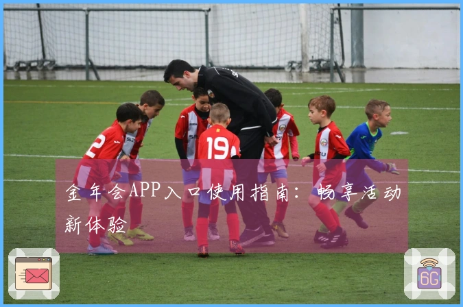 金年会APP入口使用指南：畅享活动新体验
