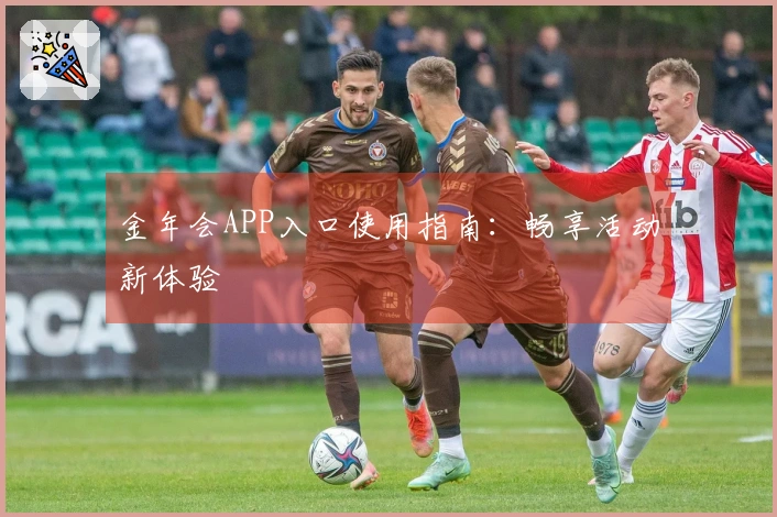 金年会APP入口使用指南：畅享活动新体验