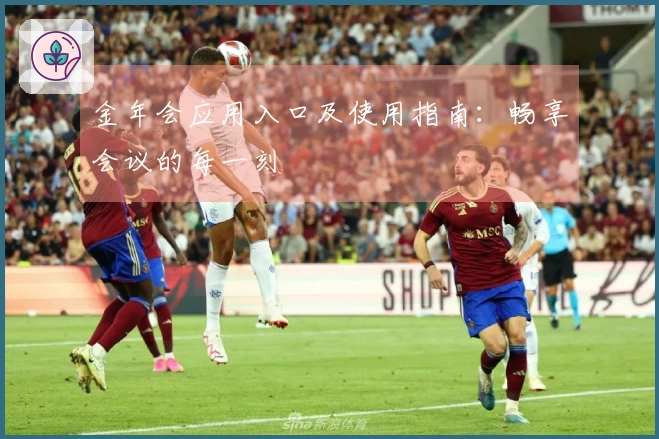 金年会应用入口及使用指南：畅享会议的每一刻