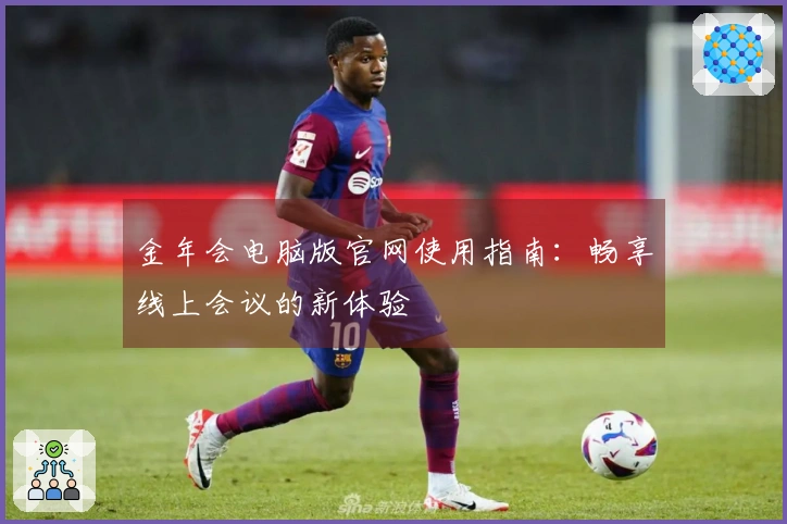 金年会电脑版官网使用指南：畅享线上会议的新体验