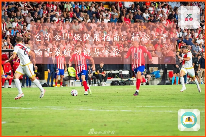 金年会PC版使用指南：轻松上手，畅享最新功能与体验